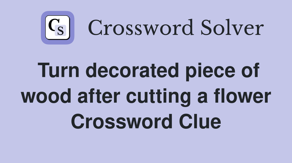 Turn decorated piece of wood after cutting a flower Crossword Clue